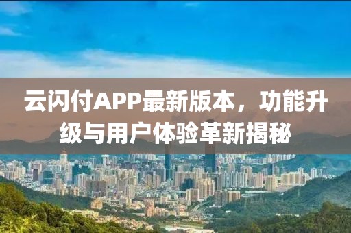 云闪付APP最新版本，功能升级与用户体验革新揭秘