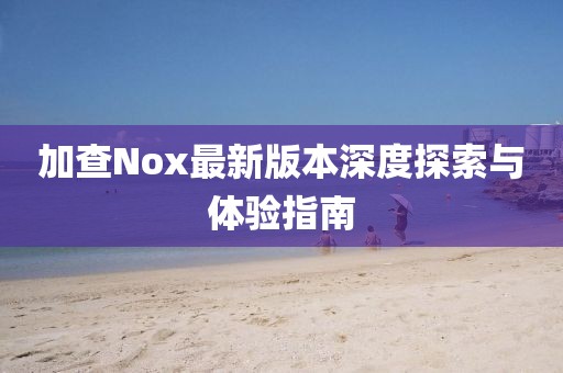 加查Nox最新版本深度探索与体验指南