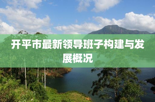 开平市最新领导班子构建与发展概况