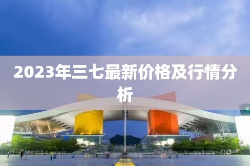 2023年三七最新价格及行情分析