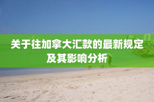 关于往加拿大汇款的最新规定及其影响分析