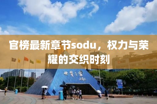 官榜最新章节sodu，权力与荣耀的交织时刻