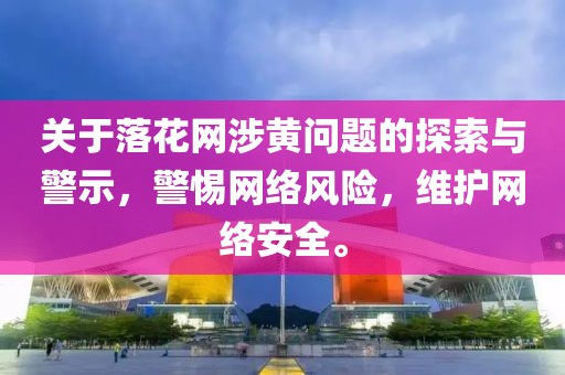 关于落花网涉黄问题的探索与警示，警惕网络风险，维护网络安全。