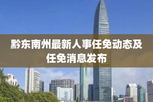 黔东南州最新人事任免动态及任免消息发布