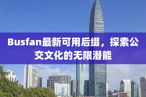 Busfan最新可用后缀，探索公交文化的无限潜能