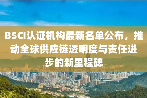 BSCI认证机构最新名单公布，推动全球供应链透明度与责任进步的新里程碑